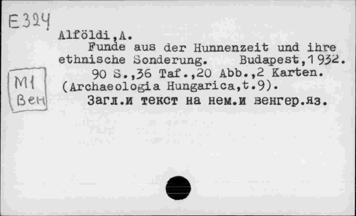 ﻿ЕИЧ
Alföldi,А.
Funde aus der Hunnenzeit und ihre ethnische Sonderung. Budapest,1 9.52.
90 S.,36 Taf.,20 Abb.,2 Karten. (Archaeologia Hungarica,t.9)•
Загл.и текст на нем.и аенгер.яз.